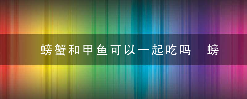 螃蟹和甲鱼可以一起吃吗 螃蟹和甲鱼能否一起吃呢